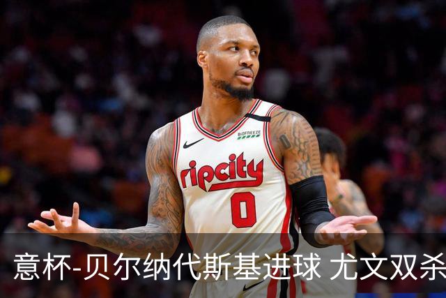 意杯-贝尔纳代斯基进球 尤文双杀佛罗伦萨进决赛